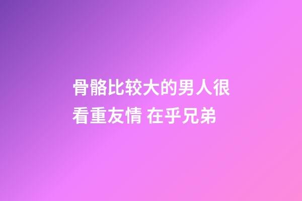 骨骼比较大的男人很看重友情 在乎兄弟